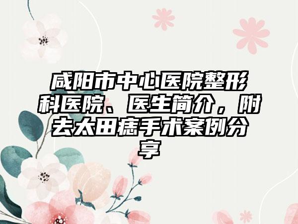 咸阳市中心医院整形科医院、医生简介，附去太田痣手术案例分享