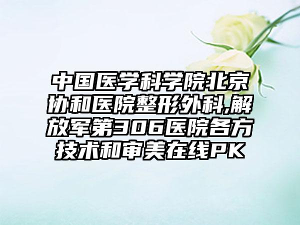中国医学科学院北京协和医院整形外科,解放军第306医院各方技术和审美在线PK
