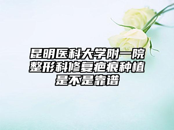 昆明医科大学附一院整形科修复疤痕种植是不是靠谱