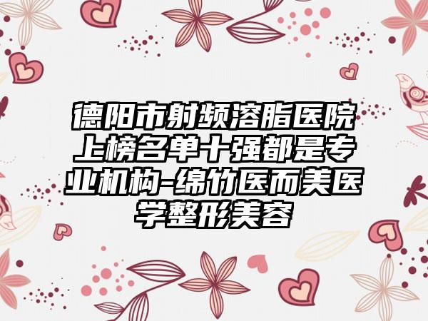 德阳市射频溶脂医院上榜名单十强都是专业机构-绵竹医而美医学整形美容