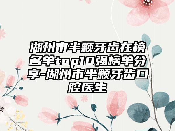 湖州市半颗牙齿在榜名单top10强榜单分享-湖州市半颗牙齿口腔医生