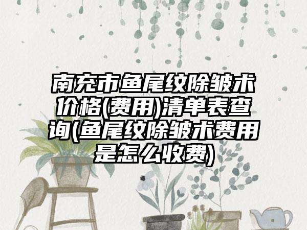 南充市鱼尾纹除皱术价格(费用)清单表查询(鱼尾纹除皱术费用是怎么收费)