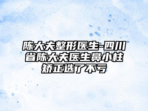 陈大夫整形医生-四川省陈大夫医生鼻小柱矫正选了不亏