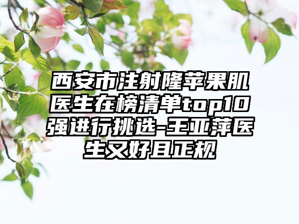 西安市注射隆苹果肌医生在榜清单top10强进行挑选-王亚萍医生又好且正规