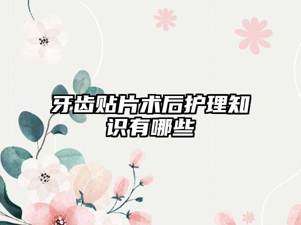 牙齿贴片术后护理知识有哪些