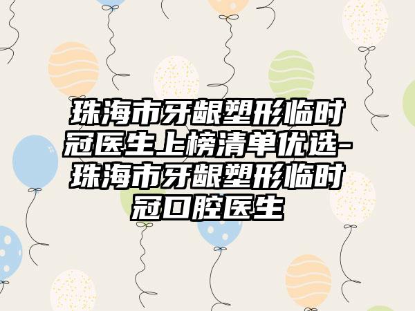 珠海市牙龈塑形临时冠医生上榜清单优选-珠海市牙龈塑形临时冠口腔医生