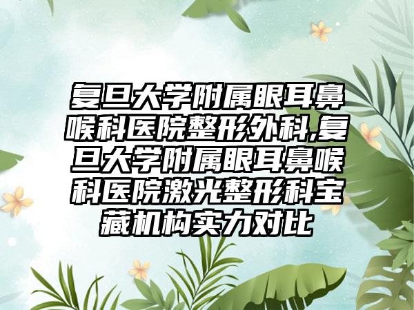 复旦大学附属眼耳鼻喉科医院整形外科,复旦大学附属眼耳鼻喉科医院激光整形科宝藏机构实力对比