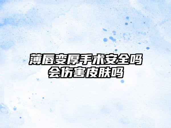 薄唇变厚手术安全吗会伤害皮肤吗