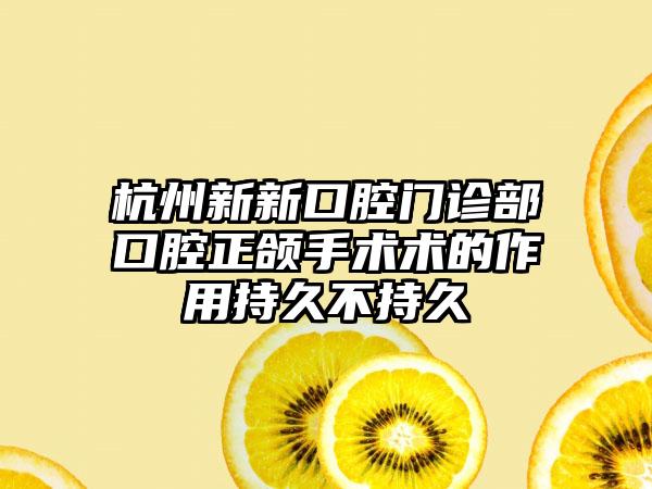 杭州新新口腔门诊部口腔正颌手术术的作用持久不持久