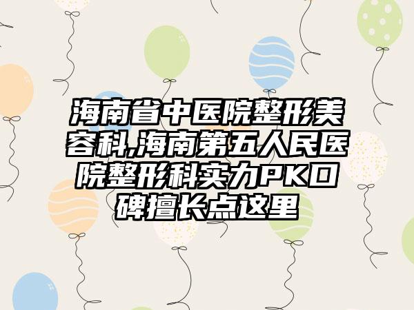 海南省中医院整形美容科,海南第五人民医院整形科实力PK口碑擅长点这里
