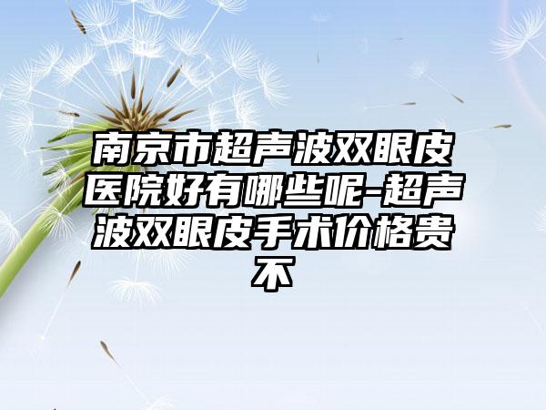 南京市超声波双眼皮医院好有哪些呢-超声波双眼皮手术价格贵不