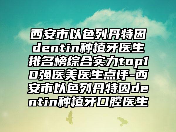 西安市以色列丹特因dentin种植牙医生排名榜综合实力top10强医美医生点评-西安市以色列丹特因dentin种植牙口腔医生