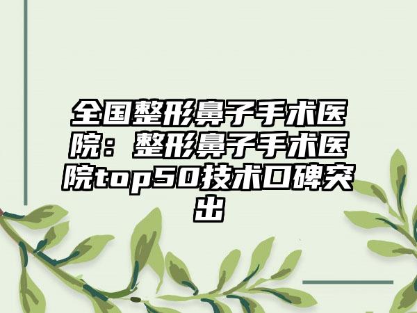 全国整形鼻子手术医院：整形鼻子手术医院top50技术口碑突出