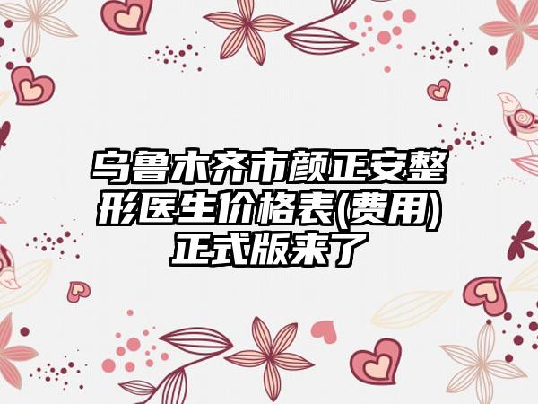 乌鲁木齐市颜正安整形医生价格表(费用)正式版来了
