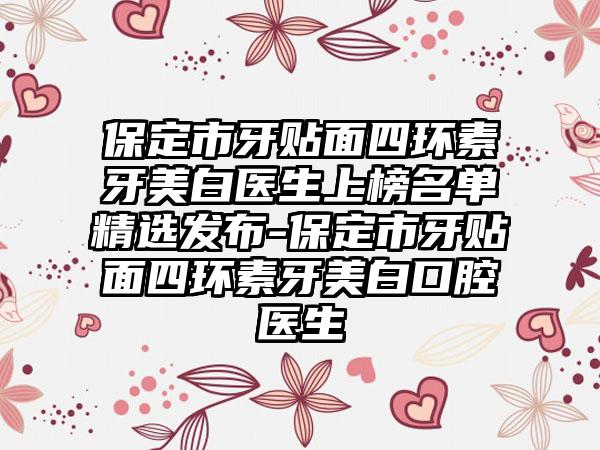 保定市牙贴面四环素牙美白医生上榜名单精选发布-保定市牙贴面四环素牙美白口腔医生