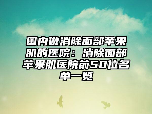 国内做消除面部苹果肌的医院：消除面部苹果肌医院前50位名单一览