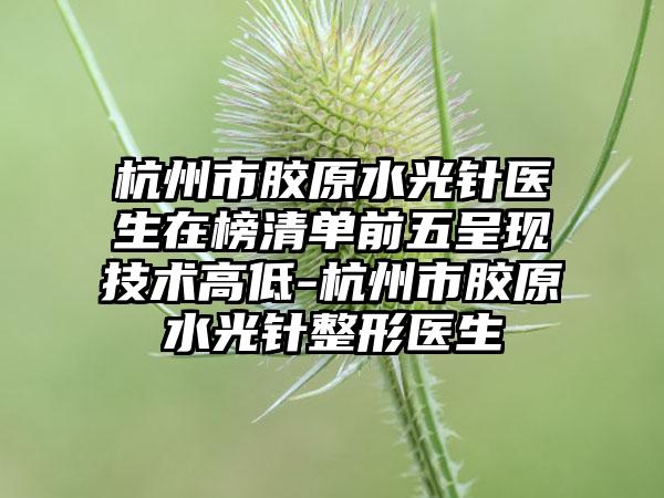 杭州市胶原水光针医生在榜清单前五呈现技术高低-杭州市胶原水光针整形医生