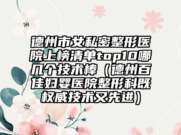 德州市女私密整形医院上榜清单top10哪几个技术棒（德州百佳妇婴医院整形科既权威技术又先进）