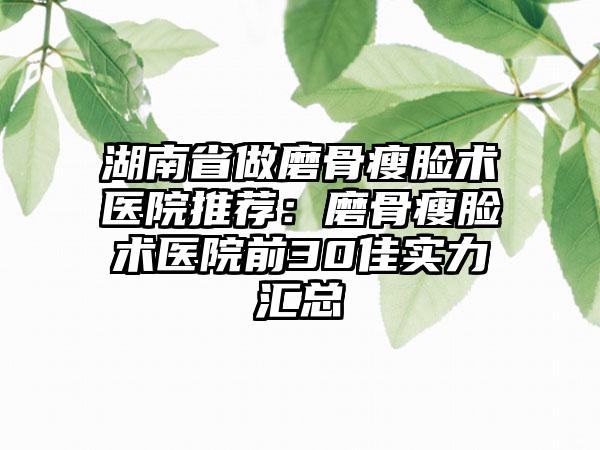湖南省做磨骨瘦脸术医院推荐：磨骨瘦脸术医院前30佳实力汇总