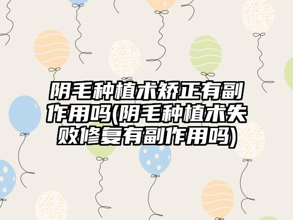 阴毛种植术矫正有副作用吗(阴毛种植术失败修复有副作用吗)