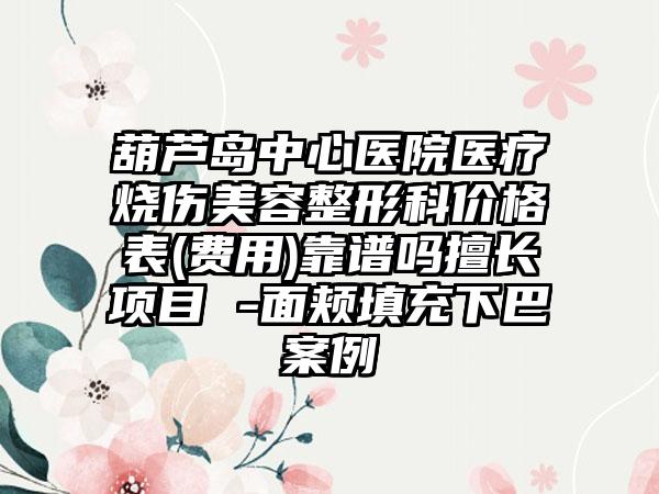 葫芦岛中心医院医疗烧伤美容整形科价格表(费用)靠谱吗擅长项目 -面颊填充下巴案例