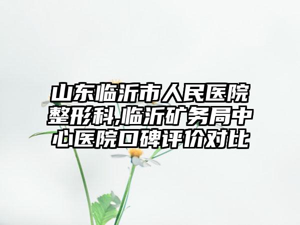 山东临沂市人民医院整形科,临沂矿务局中心医院口碑评价对比