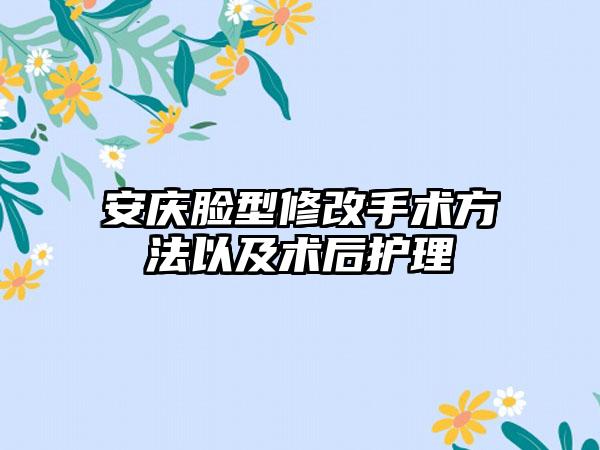 安庆脸型修改手术方法以及术后护理