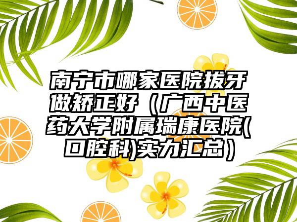南宁市哪家医院拔牙做矫正好（广西中医药大学附属瑞康医院(口腔科)实力汇总）