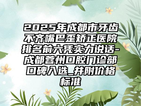 2025年成都市牙齿不齐嘴巴歪矫正医院排名前六凭实力说话-成都蓉州口腔门诊部口碑入选_并附价格标准