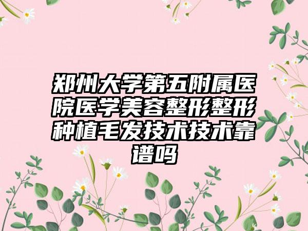 郑州大学第五附属医院医学美容整形整形种植毛发技术技术靠谱吗