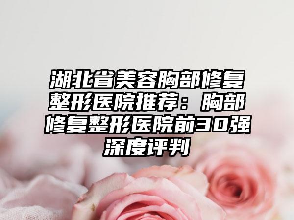 湖北省美容胸部修复整形医院推荐：胸部修复整形医院前30强深度评判