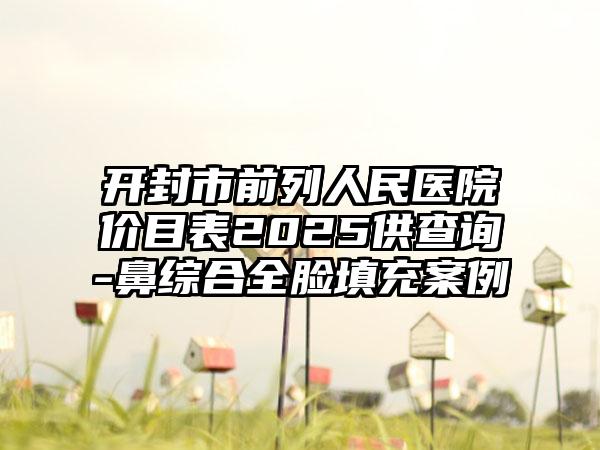 开封市前列人民医院价目表2025供查询-鼻综合全脸填充案例