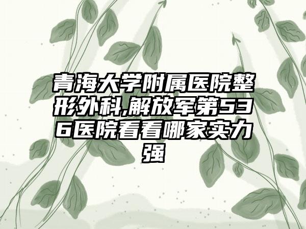 青海大学附属医院整形外科,解放军第536医院看看哪家实力强