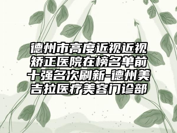 德州市高度近视近视矫正医院在榜名单前十强名次刷新-德州美吉拉医疗美容门诊部