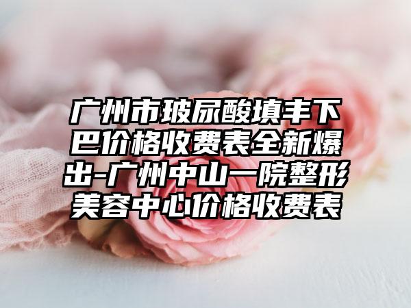 广州市玻尿酸填丰下巴价格收费表全新爆出-广州中山一院整形美容中心价格收费表