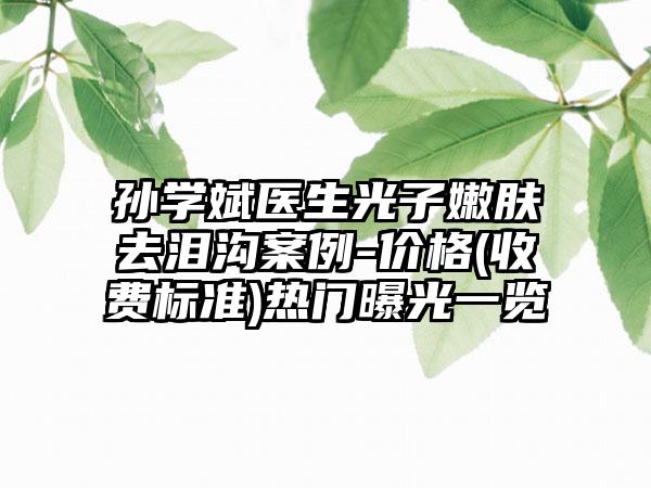 孙学斌医生光子嫩肤去泪沟案例-价格(收费标准)热门曝光一览