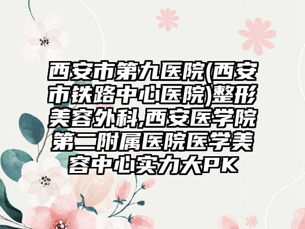 西安市第九医院(西安市铁路中心医院)整形美容外科,西安医学院第二附属医院医学美容中心实力大PK