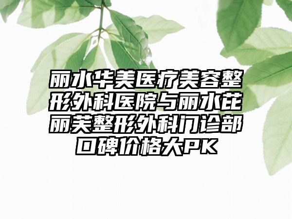丽水华美医疗美容整形外科医院与丽水芘丽芙整形外科门诊部口碑价格大PK