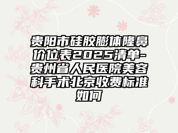 贵阳市硅胶膨体隆鼻价位表2025清单-贵州省人民医院美容科手术北京收费标准如何