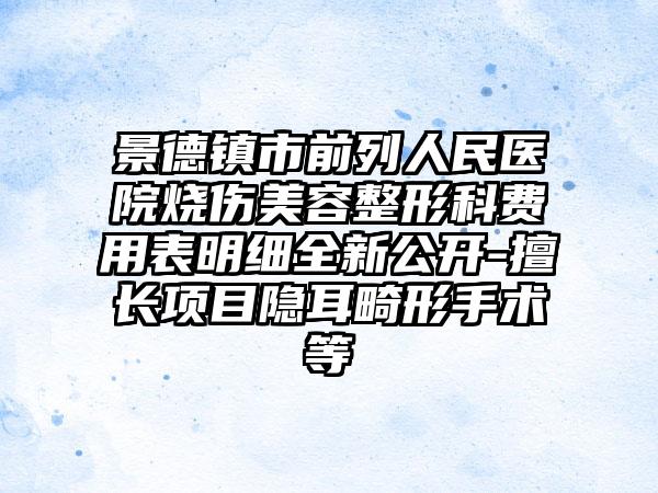 景德镇市前列人民医院烧伤美容整形科费用表明细全新公开-擅长项目隐耳畸形手术等