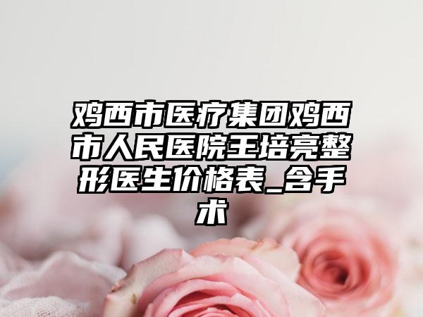 鸡西市医疗集团鸡西市人民医院王培亮整形医生价格表_含手术