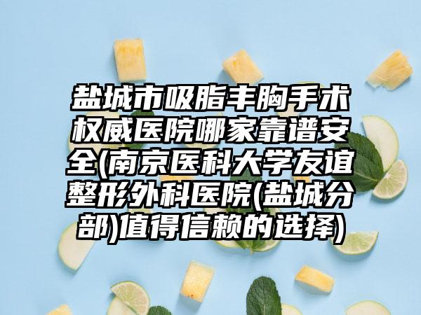 盐城市吸脂丰胸手术权威医院哪家靠谱安全(南京医科大学友谊整形外科医院(盐城分部)值得信赖的选择)