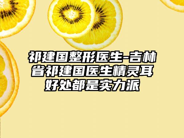 祁建国整形医生-吉林省祁建国医生精灵耳好处都是实力派