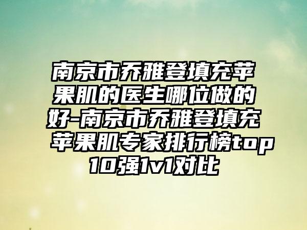 南京市乔雅登填充苹果肌的医生哪位做的好-南京市乔雅登填充苹果肌专家排行榜top10强1v1对比
