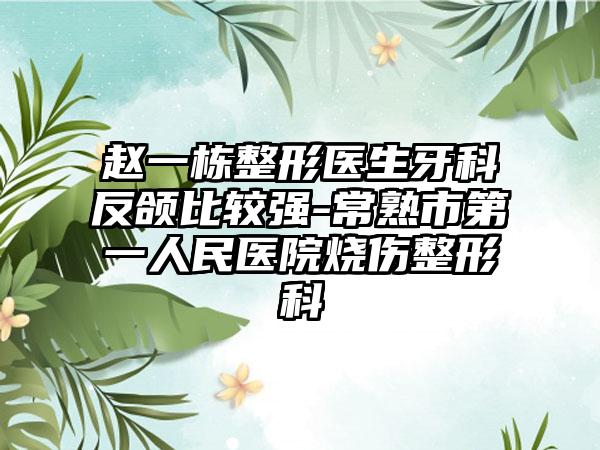 赵一栋整形医生牙科反颌比较强-常熟市第一人民医院烧伤整形科