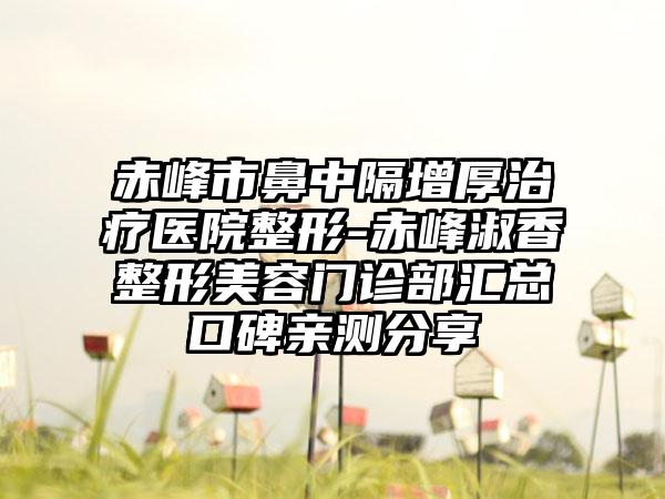 赤峰市鼻中隔增厚治疗医院整形-赤峰淑香整形美容门诊部汇总口碑亲测分享
