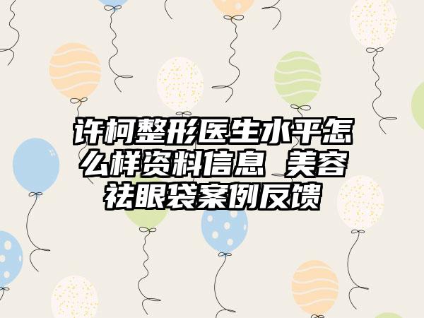 许柯整形医生水平怎么样资料信息 美容祛眼袋案例反馈