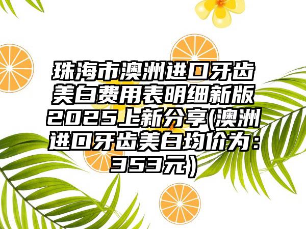 珠海市澳洲进口牙齿美白费用表明细新版2025上新分享(澳洲进口牙齿美白均价为：353元）