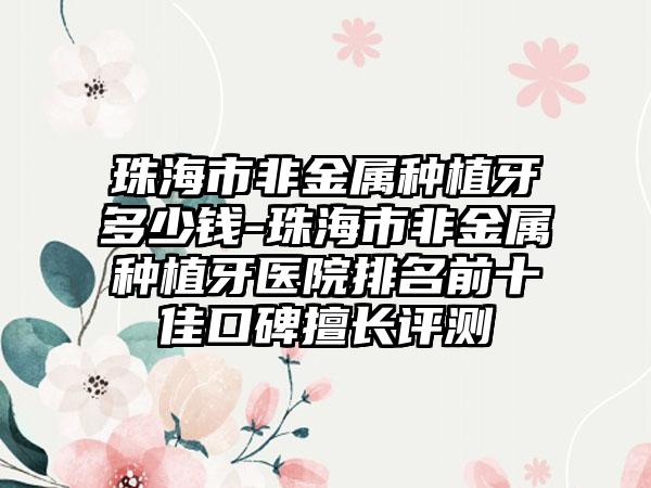珠海市非金属种植牙多少钱-珠海市非金属种植牙医院排名前十佳口碑擅长评测