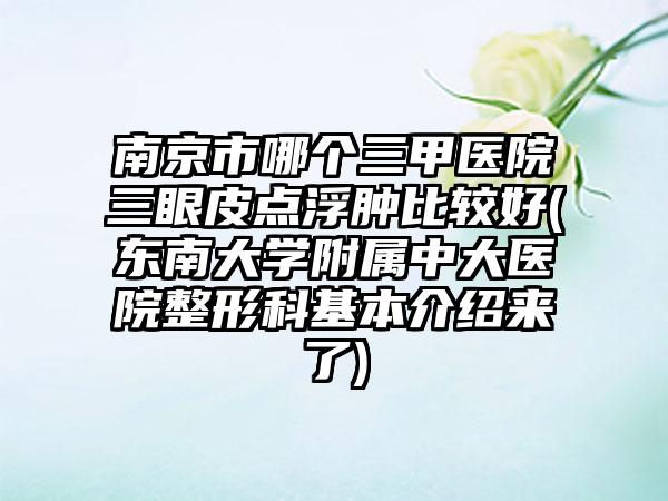 南京市哪个三甲医院三眼皮点浮肿比较好(东南大学附属中大医院整形科基本介绍来了)